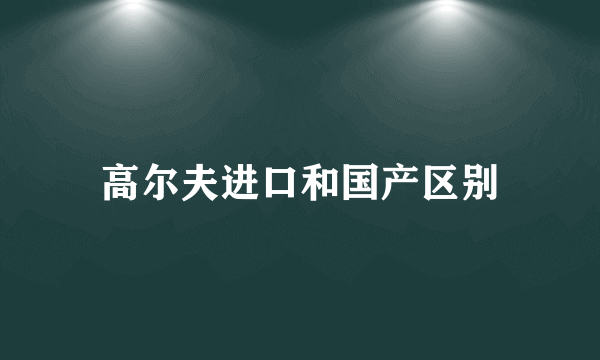 高尔夫进口和国产区别