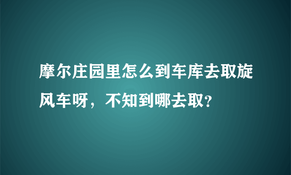 摩尔庄园里怎么到车库去取旋风车呀，不知到哪去取？