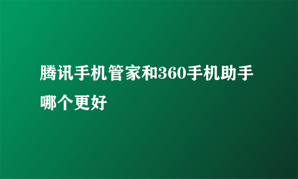 腾讯手机管家和360手机助手哪个更好