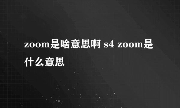 zoom是啥意思啊 s4 zoom是什么意思