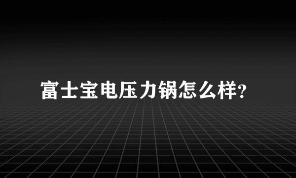 富士宝电压力锅怎么样？
