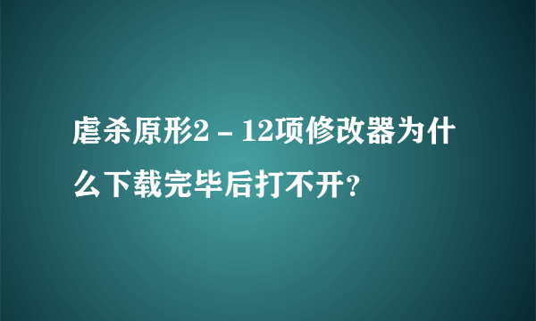 虐杀原形2－12项修改器为什么下载完毕后打不开？