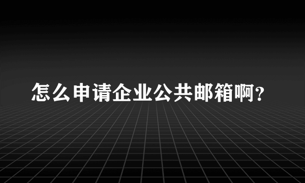 怎么申请企业公共邮箱啊？