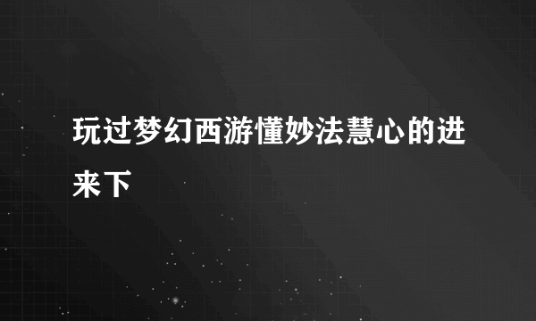 玩过梦幻西游懂妙法慧心的进来下
