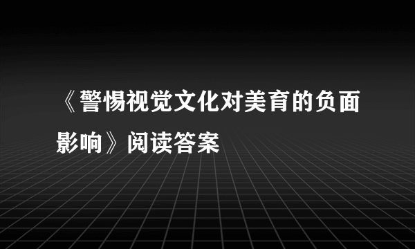 《警惕视觉文化对美育的负面影响》阅读答案