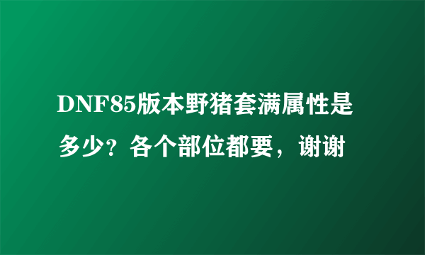 DNF85版本野猪套满属性是多少？各个部位都要，谢谢