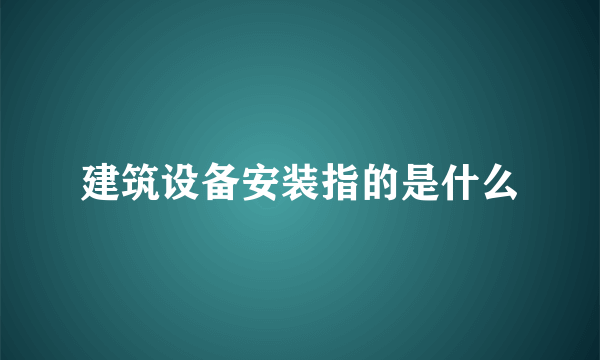 建筑设备安装指的是什么