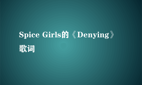 Spice Girls的《Denying》 歌词