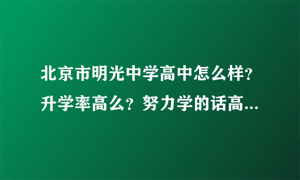 北京市明光中学高中怎么样？升学率高么？努力学的话高考可以达到600么
