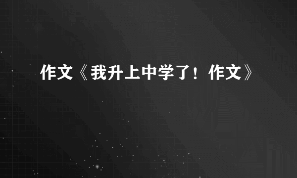 作文《我升上中学了！作文》