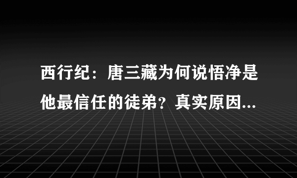 西行纪：唐三藏为何说悟净是他最信任的徒弟？真实原因让人佩服！
