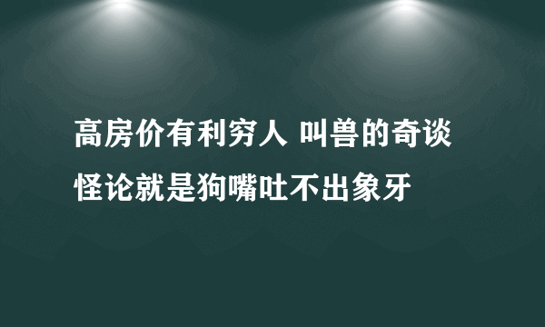 高房价有利穷人 叫兽的奇谈怪论就是狗嘴吐不出象牙