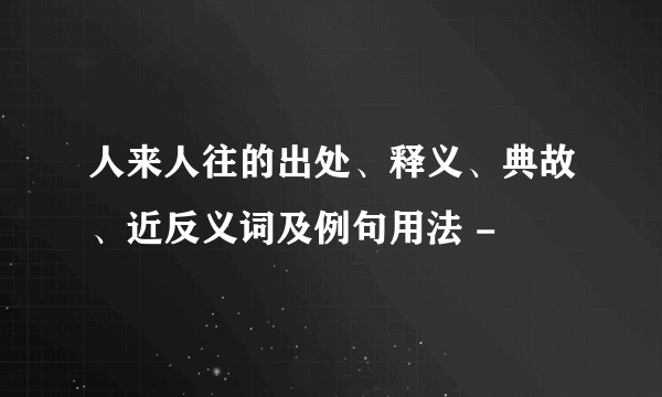 人来人往的出处、释义、典故、近反义词及例句用法 -