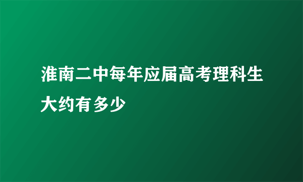 淮南二中每年应届高考理科生大约有多少