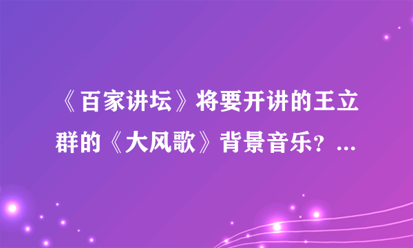 《百家讲坛》将要开讲的王立群的《大风歌》背景音乐？ 要MP3 的