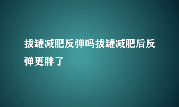 拔罐减肥反弹吗拔罐减肥后反弹更胖了
