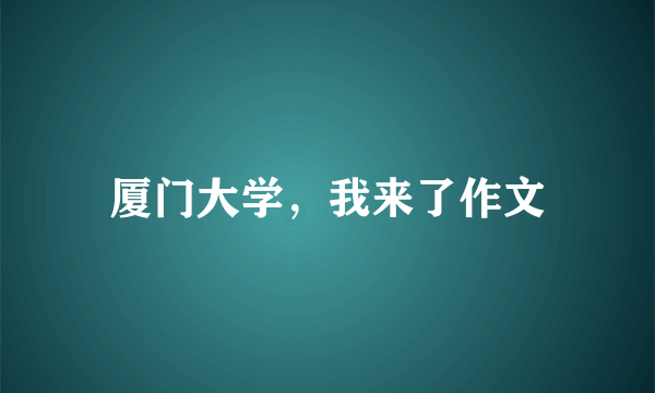 厦门大学，我来了作文