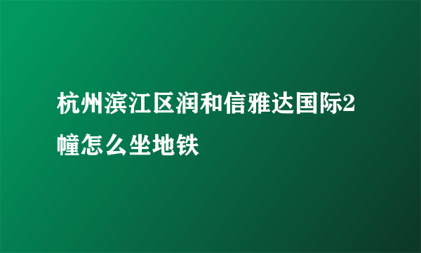 杭州滨江区润和信雅达国际2幢怎么坐地铁