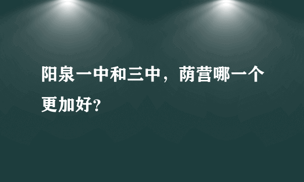 阳泉一中和三中，荫营哪一个更加好？