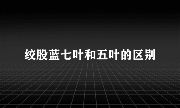 绞股蓝七叶和五叶的区别
