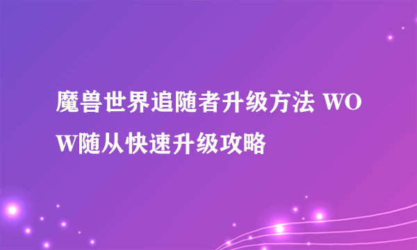 魔兽世界追随者升级方法 WOW随从快速升级攻略