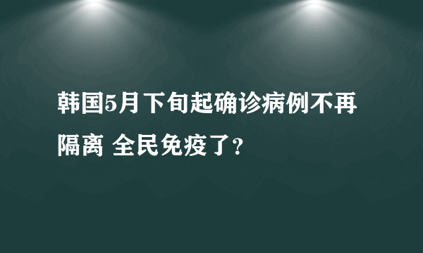 韩国5月下旬起确诊病例不再隔离 全民免疫了？