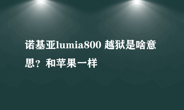 诺基亚lumia800 越狱是啥意思？和苹果一样