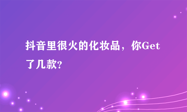 抖音里很火的化妆品，你Get了几款？