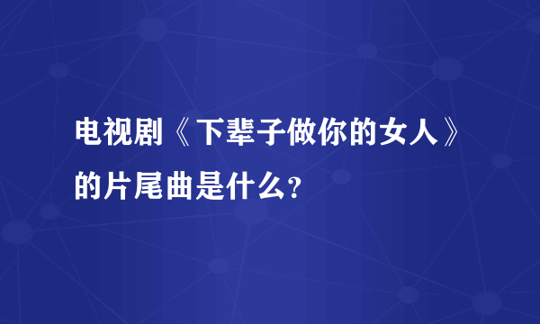 电视剧《下辈子做你的女人》的片尾曲是什么？