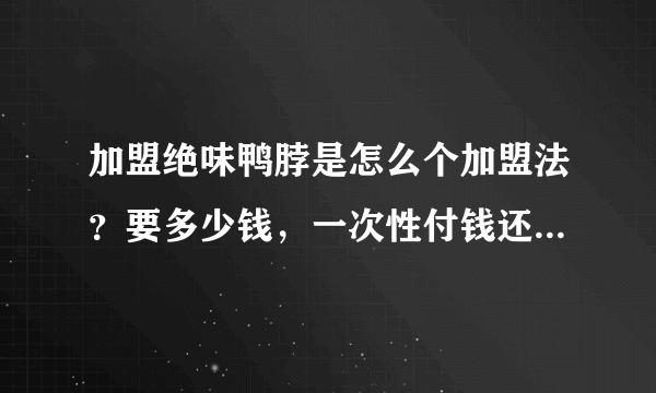 加盟绝味鸭脖是怎么个加盟法？要多少钱，一次性付钱还是怎样？