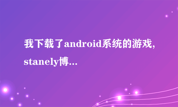 我下载了android系统的游戏,stanely博士的家2,我安装好以后,进入游戏提...