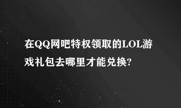 在QQ网吧特权领取的LOL游戏礼包去哪里才能兑换?