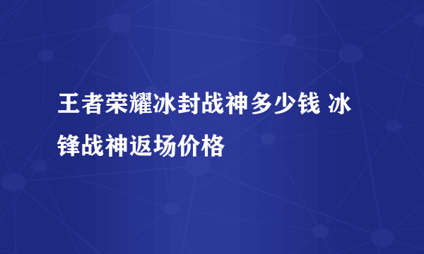 王者荣耀冰封战神多少钱 冰锋战神返场价格
