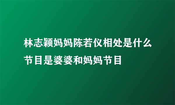 林志颖妈妈陈若仪相处是什么节目是婆婆和妈妈节目