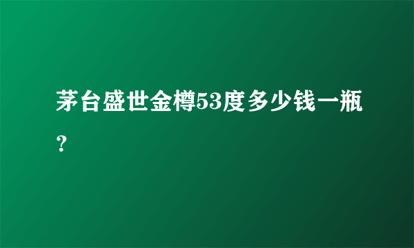 茅台盛世金樽53度多少钱一瓶？