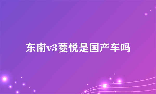 东南v3菱悦是国产车吗