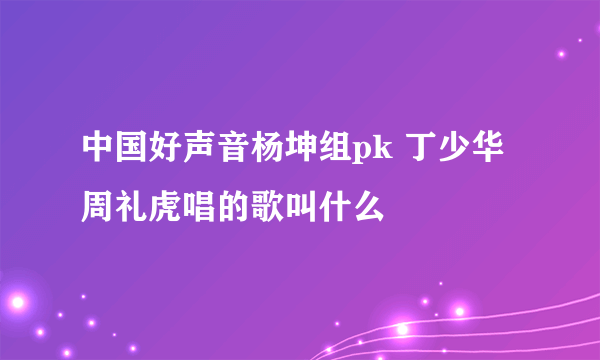中国好声音杨坤组pk 丁少华周礼虎唱的歌叫什么