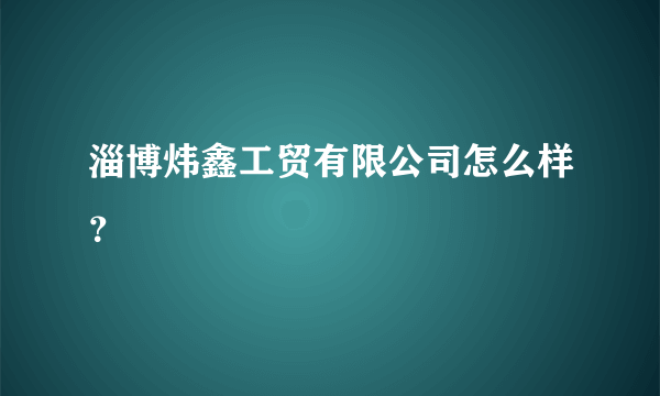 淄博炜鑫工贸有限公司怎么样？