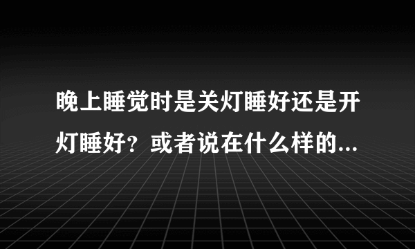 晚上睡觉时是关灯睡好还是开灯睡好？或者说在什么样的灯光下对身体好？