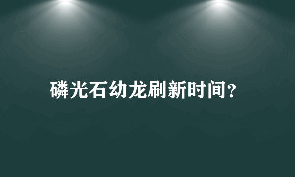 磷光石幼龙刷新时间？