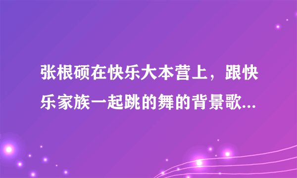 张根硕在快乐大本营上，跟快乐家族一起跳的舞的背景歌曲是什么，好像是也可以跳鬼步舞来着，谢/