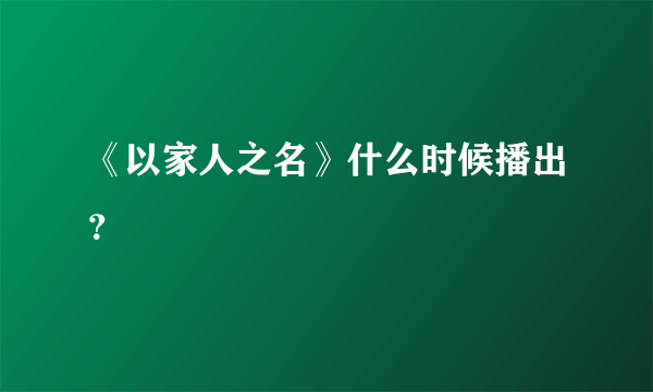 《以家人之名》什么时候播出？