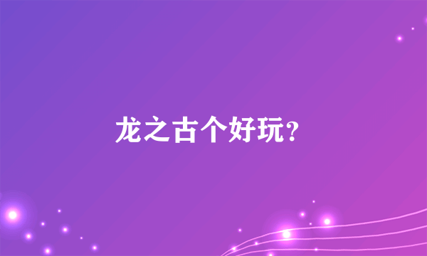 龙之古个好玩？