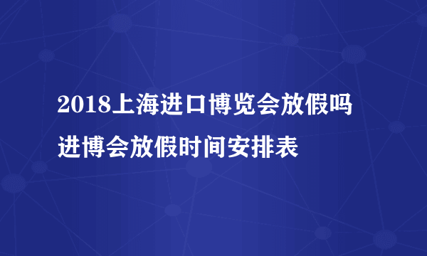 2018上海进口博览会放假吗 进博会放假时间安排表