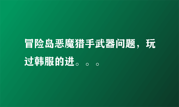 冒险岛恶魔猎手武器问题，玩过韩服的进。。。