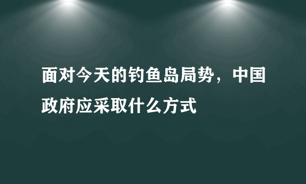 面对今天的钓鱼岛局势，中国政府应采取什么方式