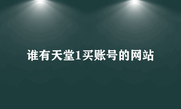 谁有天堂1买账号的网站