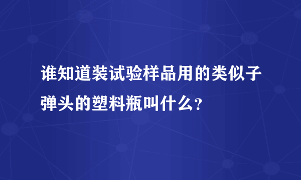 谁知道装试验样品用的类似子弹头的塑料瓶叫什么？