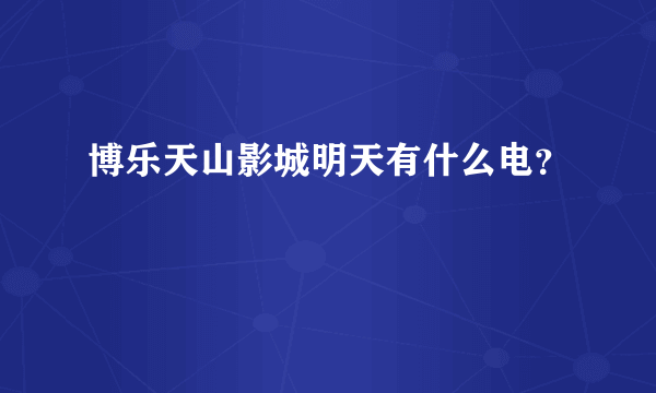 博乐天山影城明天有什么电？