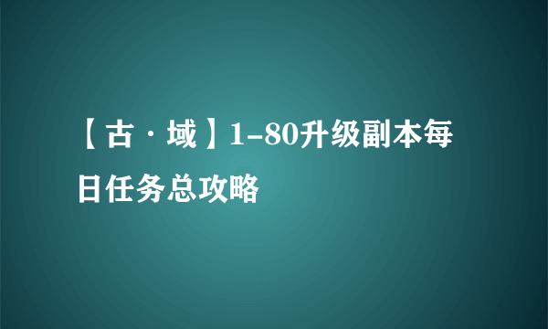 【古·域】1-80升级副本每日任务总攻略